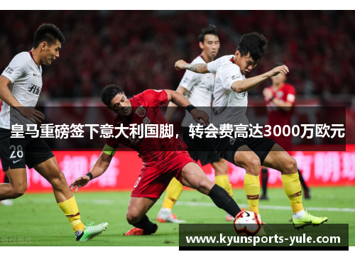 皇马重磅签下意大利国脚，转会费高达3000万欧元