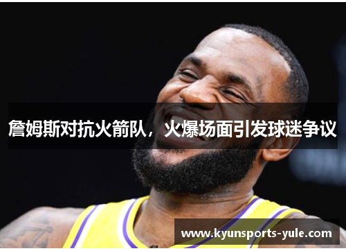 詹姆斯对抗火箭队，火爆场面引发球迷争议