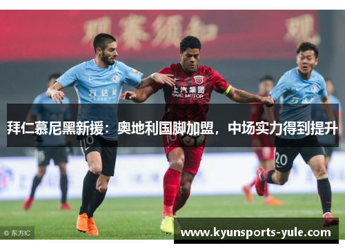 拜仁慕尼黑新援：奥地利国脚加盟，中场实力得到提升