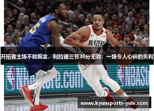 开拓者主场不敌掘金，利拉德三节30分无效：一场令人心碎的失利