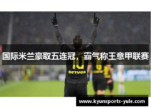 国际米兰豪取五连冠，霸气称王意甲联赛
