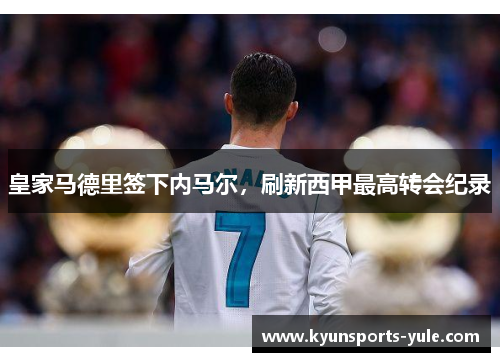 皇家马德里签下内马尔，刷新西甲最高转会纪录