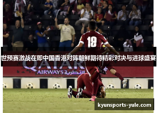 世预赛激战在即中国香港对阵朝鲜期待精彩对决与进球盛宴