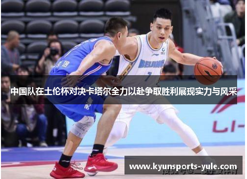 中国队在土伦杯对决卡塔尔全力以赴争取胜利展现实力与风采