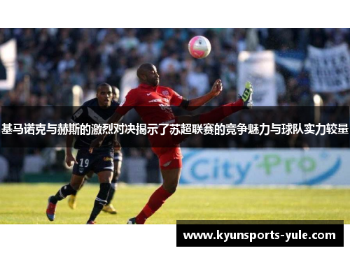基马诺克与赫斯的激烈对决揭示了苏超联赛的竞争魅力与球队实力较量
