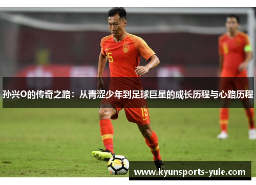 孙兴O的传奇之路：从青涩少年到足球巨星的成长历程与心路历程