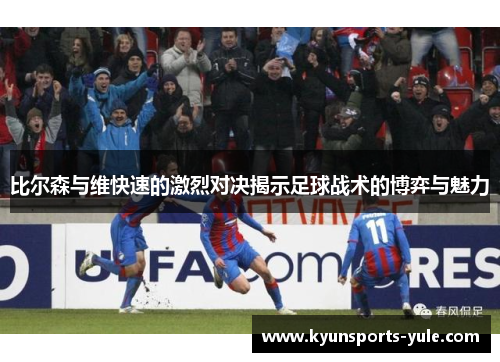 比尔森与维快速的激烈对决揭示足球战术的博弈与魅力
