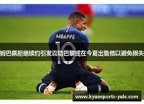 姆巴佩拒绝续约引发震动巴黎或在今夏出售他以避免损失