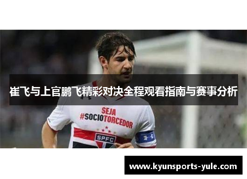 崔飞与上官鹏飞精彩对决全程观看指南与赛事分析